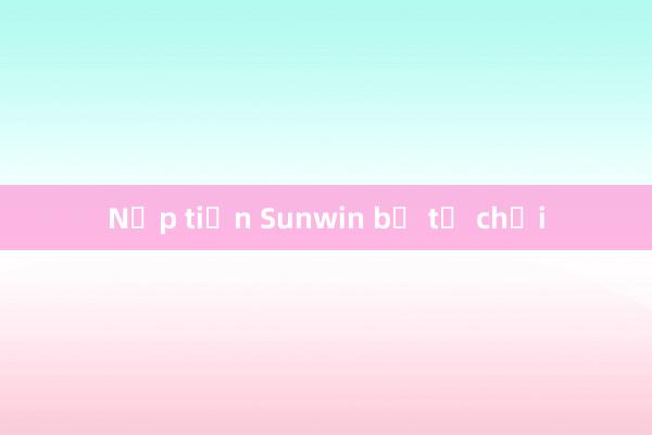 Nạp tiền Sunwin bị từ chối