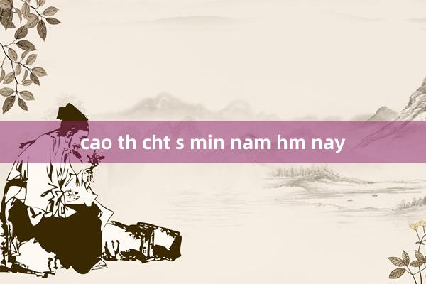 cao th cht s min nam hm nay