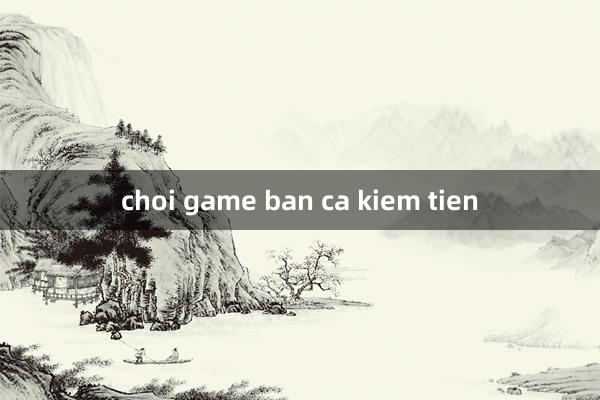 choi game ban ca kiem tien