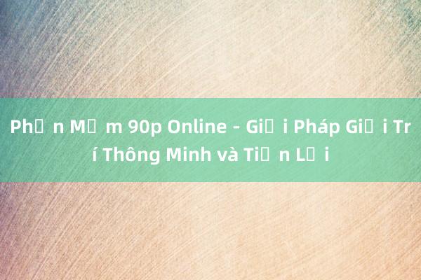 Phần Mềm 90p Online - Giải Pháp Giải Trí Thông Minh và Tiện Lợi