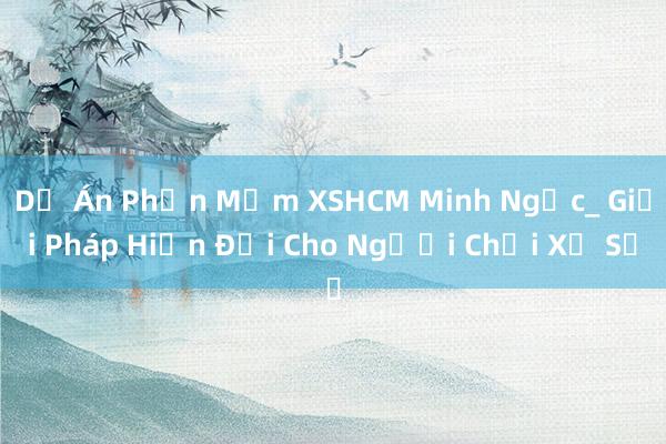 Dự Án Phần Mềm XSHCM Minh Ngọc_ Giải Pháp Hiện Đại Cho Người Chơi Xổ Số