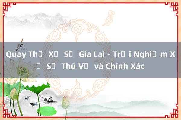 Quay Thử Xổ Số Gia Lai - Trải Nghiệm Xổ Số Thú Vị và Chính Xác