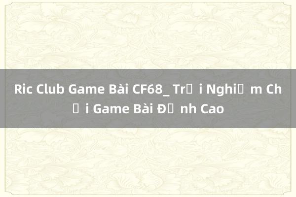 Ric Club Game Bài CF68_ Trải Nghiệm Chơi Game Bài Đỉnh Cao