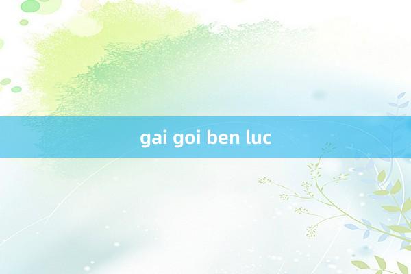 gai goi ben luc