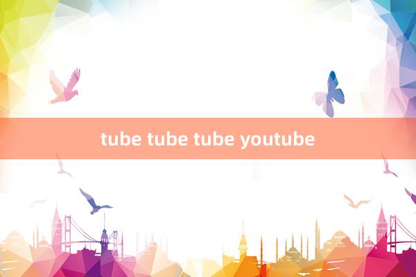 tube tube tube youtube