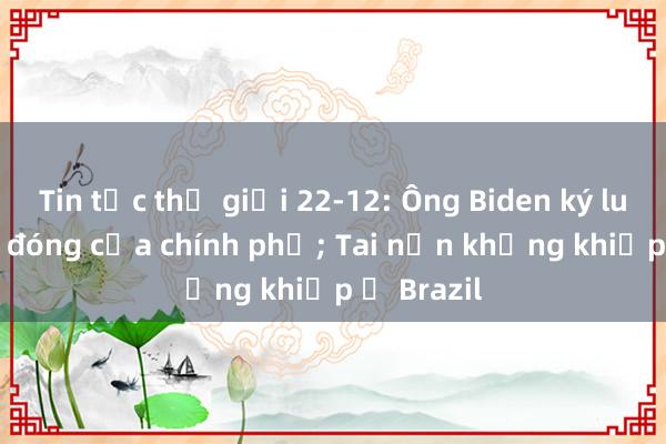 Tin tức thế giới 22-12: Ông Biden ký luật tránh đóng cửa chính phủ; Tai nạn khủng khiếp ở Brazil