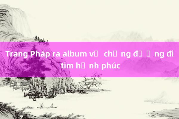 Trang Pháp ra album về chặng đường đi tìm hạnh phúc