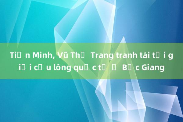 Tiến Minh, Vũ Thị Trang tranh tài tại giải cầu lông quốc tế ở Bắc Giang