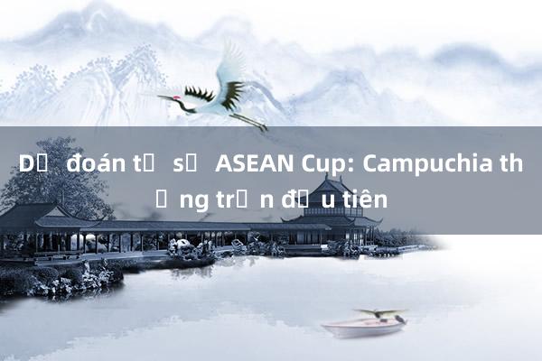 Dự đoán tỉ số ASEAN Cup: Campuchia thắng trận đầu tiên