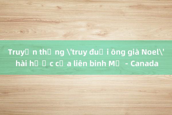 Truyền thống 'truy đuổi ông già Noel' hài hước của liên binh Mỹ - Canada