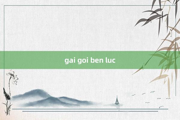 gai goi ben luc