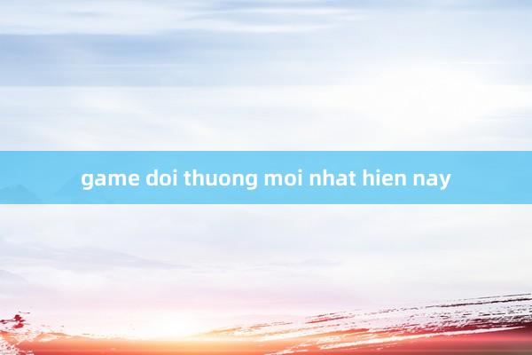 game doi thuong moi nhat hien nay