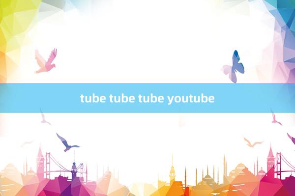 tube tube tube youtube