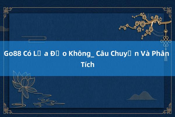 Go88 Có Lừa Đảo Không_ Câu Chuyện Và Phân Tích