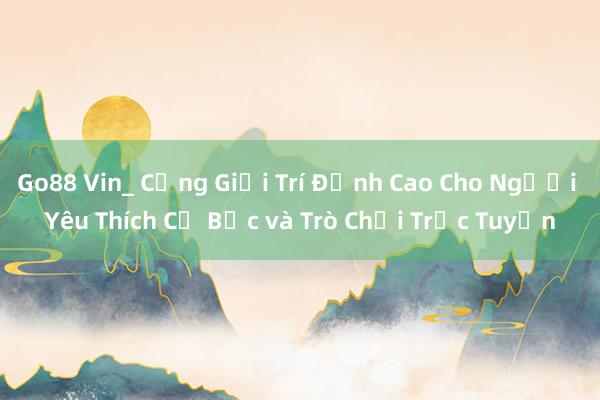 Go88 Vin_ Cổng Giải Trí Đỉnh Cao Cho Người Yêu Thích Cờ Bạc và Trò Chơi Trực Tuyến