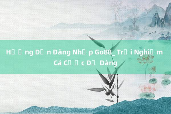 Hướng Dẫn Đăng Nhập Go88_ Trải Nghiệm Cá Cược Dễ Dàng